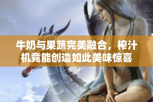 牛奶与果蔬完美融合，榨汁机竟能创造如此美味惊喜