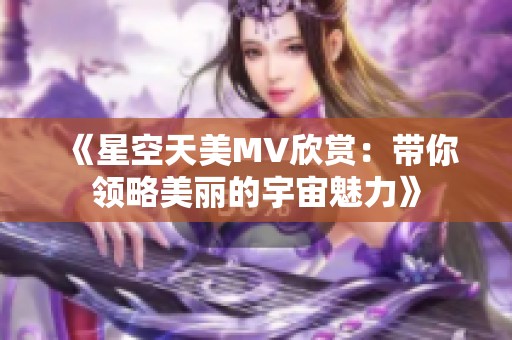 《星空天美MV欣赏：带你领略美丽的宇宙魅力》