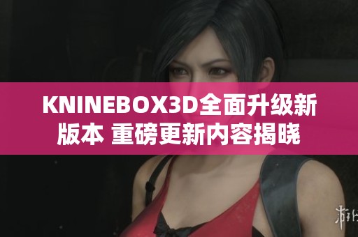 KNINEBOX3D全面升级新版本 重磅更新内容揭晓