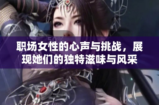 职场女性的心声与挑战，展现她们的独特滋味与风采