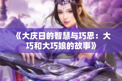 《大庆日的智慧与巧思：大巧和大巧娘的故事》