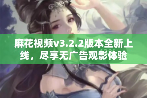 麻花视频v3.2.2版本全新上线，尽享无广告观影体验