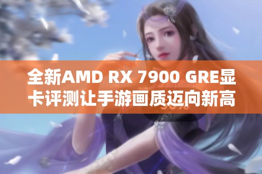 全新AMD RX 7900 GRE显卡评测让手游画质迈向新高度