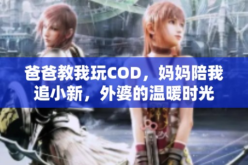 爸爸教我玩COD，妈妈陪我追小新，外婆的温暖时光