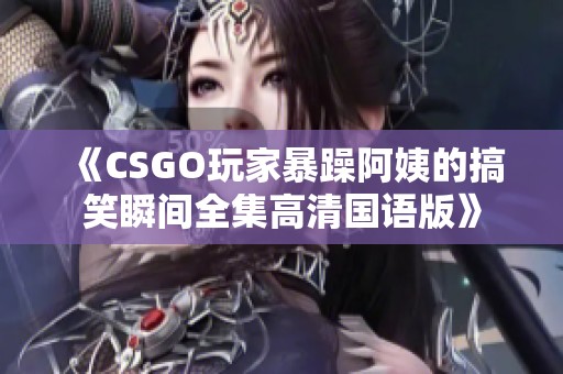 《CSGO玩家暴躁阿姨的搞笑瞬间全集高清国语版》