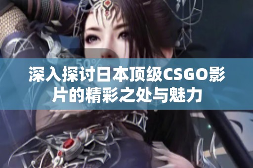 深入探讨日本顶级CSGO影片的精彩之处与魅力