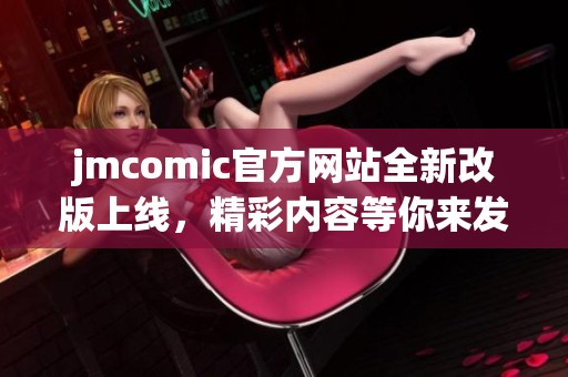 jmcomic官方网站全新改版上线，精彩内容等你来发现！