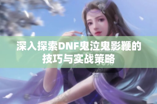 深入探索DNF鬼泣鬼影鞭的技巧与实战策略