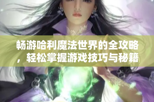 畅游哈利魔法世界的全攻略，轻松掌握游戏技巧与秘籍