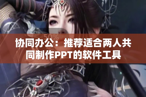 协同办公：推荐适合两人共同制作PPT的软件工具