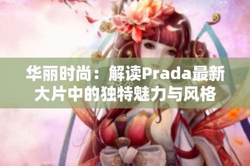 华丽时尚：解读Prada最新大片中的独特魅力与风格