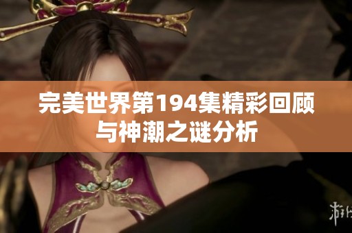 完美世界第194集精彩回顾与神潮之谜分析