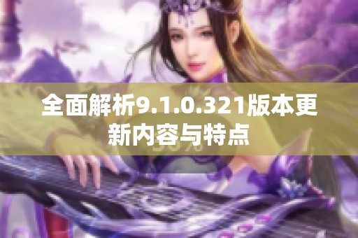 全面解析9.1.0.321版本更新内容与特点