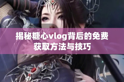 揭秘糖心vlog背后的免费获取方法与技巧