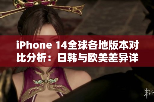 iPhone 14全球各地版本对比分析：日韩与欧美差异详解