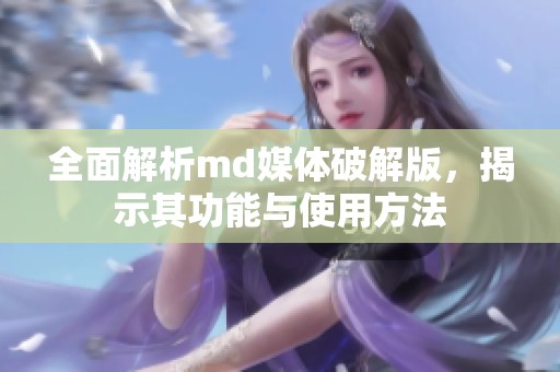 全面解析md媒体破解版，揭示其功能与使用方法