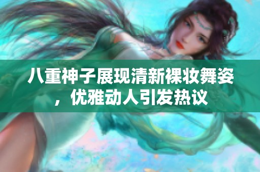 八重神子展现清新裸妆舞姿，优雅动人引发热议