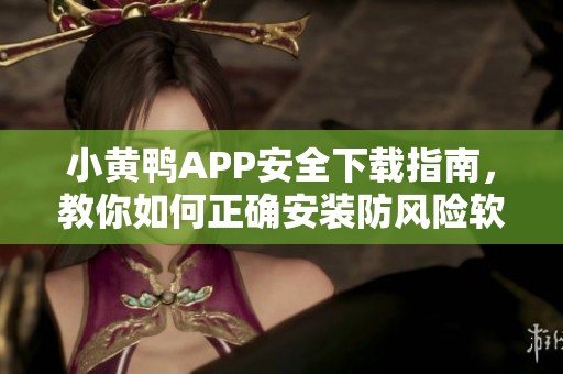 小黄鸭APP安全下载指南，教你如何正确安装防风险软件