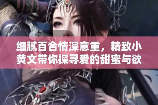 细腻百合情深意重，精致小黄文带你探寻爱的甜蜜与欲望