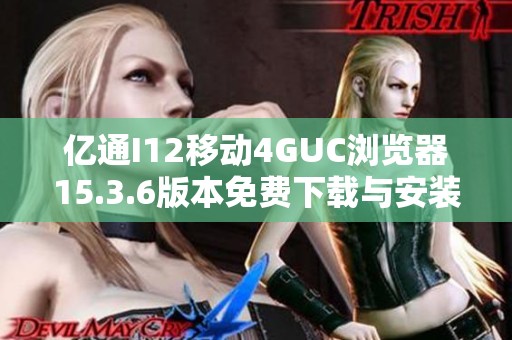 亿通I12移动4GUC浏览器15.3.6版本免费下载与安装指南