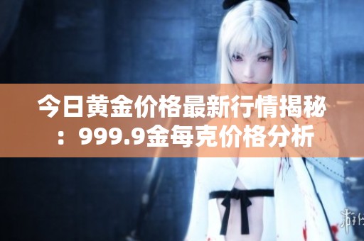 今日黄金价格最新行情揭秘：999.9金每克价格分析