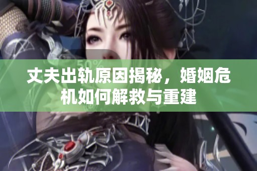 丈夫出轨原因揭秘，婚姻危机如何解救与重建