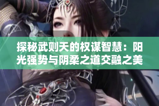 探秘武则天的权谋智慧：阳光强势与阴柔之道交融之美