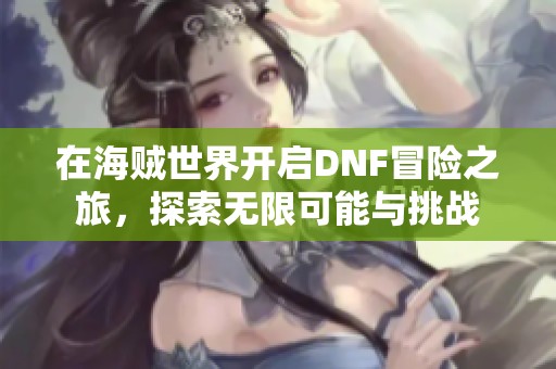 在海贼世界开启DNF冒险之旅，探索无限可能与挑战