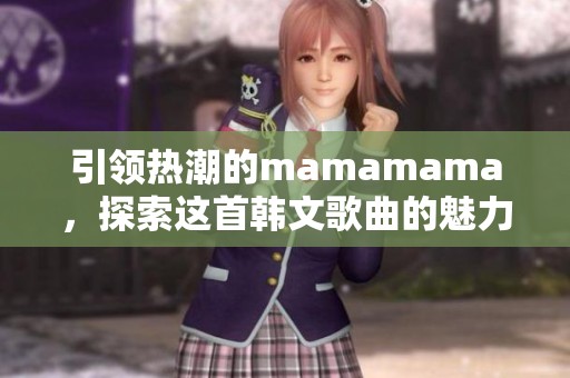 引领热潮的mamamama，探索这首韩文歌曲的魅力与节奏