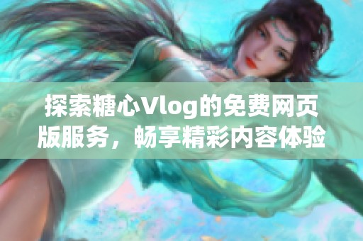 探索糖心Vlog的免费网页版服务，畅享精彩内容体验