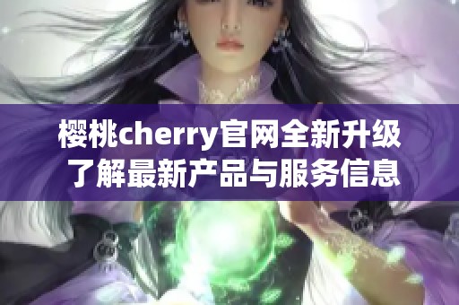 樱桃cherry官网全新升级 了解最新产品与服务信息