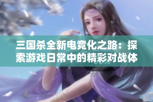 三国杀全新电竞化之路：探索游戏日常中的精彩对战体验