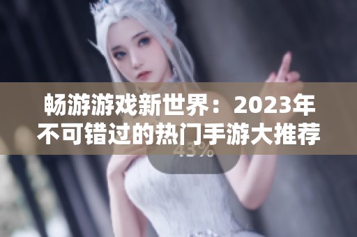 畅游游戏新世界：2023年不可错过的热门手游大推荐