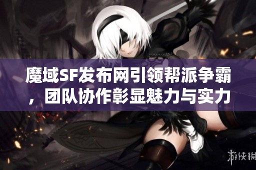 魔域SF发布网引领帮派争霸，团队协作彰显魅力与实力