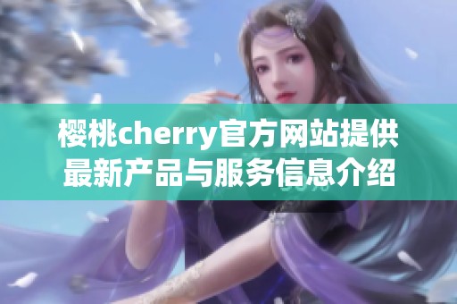 樱桃cherry官方网站提供最新产品与服务信息介绍