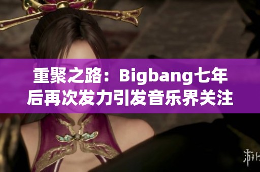 重聚之路：Bigbang七年后再次发力引发音乐界关注