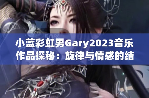 小蓝彩虹男Gary2023音乐作品探秘：旋律与情感的结合之旅