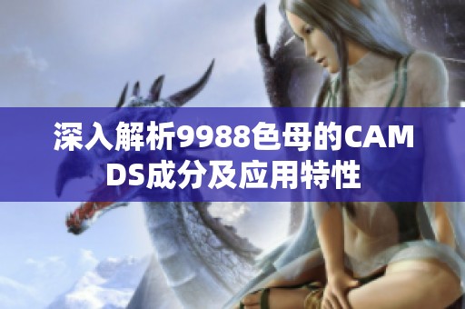 深入解析9988色母的CAMDS成分及应用特性