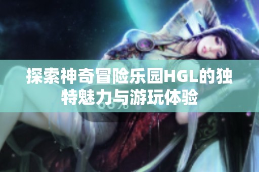 探索神奇冒险乐园HGL的独特魅力与游玩体验