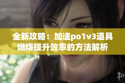 全新攻略：加速po1v3道具燃烧提升效率的方法解析