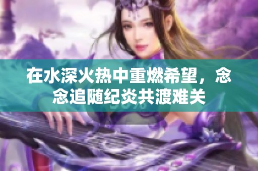 在水深火热中重燃希望，念念追随纪炎共渡难关