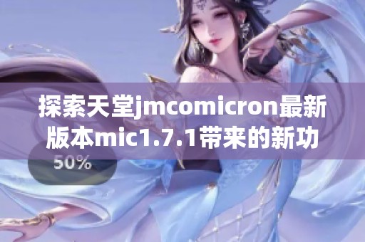 探索天堂jmcomicron最新版本mic1.7.1带来的新功能与改进