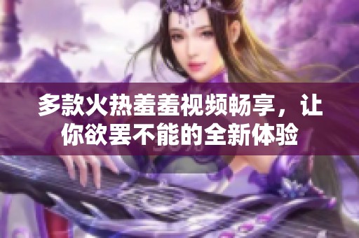 多款火热羞羞视频畅享，让你欲罢不能的全新体验