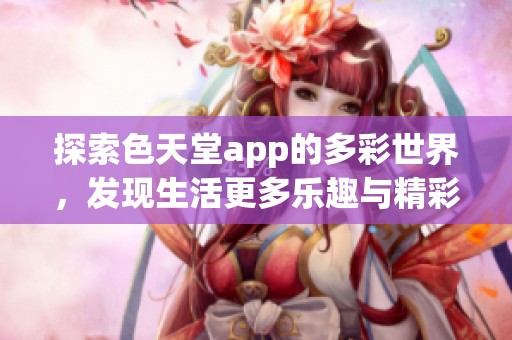 探索色天堂app的多彩世界，发现生活更多乐趣与精彩