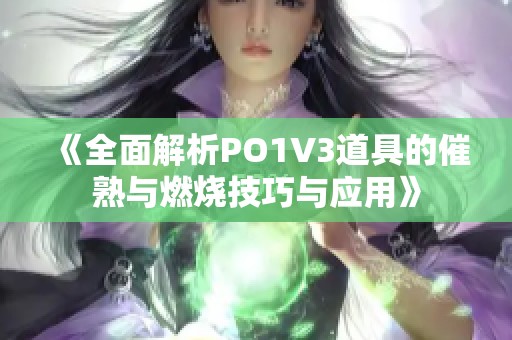 《全面解析PO1V3道具的催熟与燃烧技巧与应用》