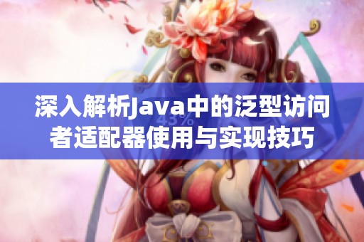 深入解析Java中的泛型访问者适配器使用与实现技巧