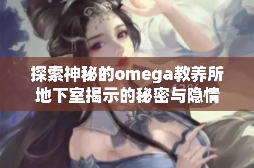 探索神秘的omega教养所地下室揭示的秘密与隐情