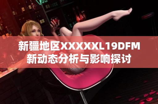 新疆地区XXXXXL19DFM新动态分析与影响探讨