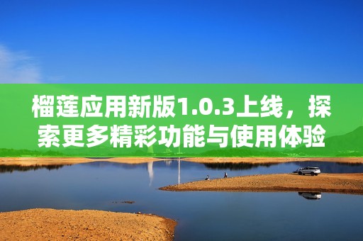 榴莲应用新版1.0.3上线，探索更多精彩功能与使用体验