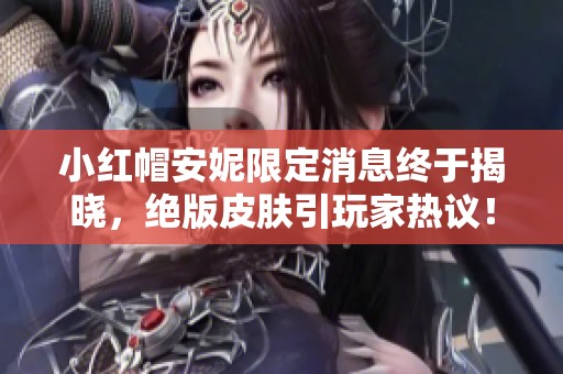 小红帽安妮限定消息终于揭晓，绝版皮肤引玩家热议！